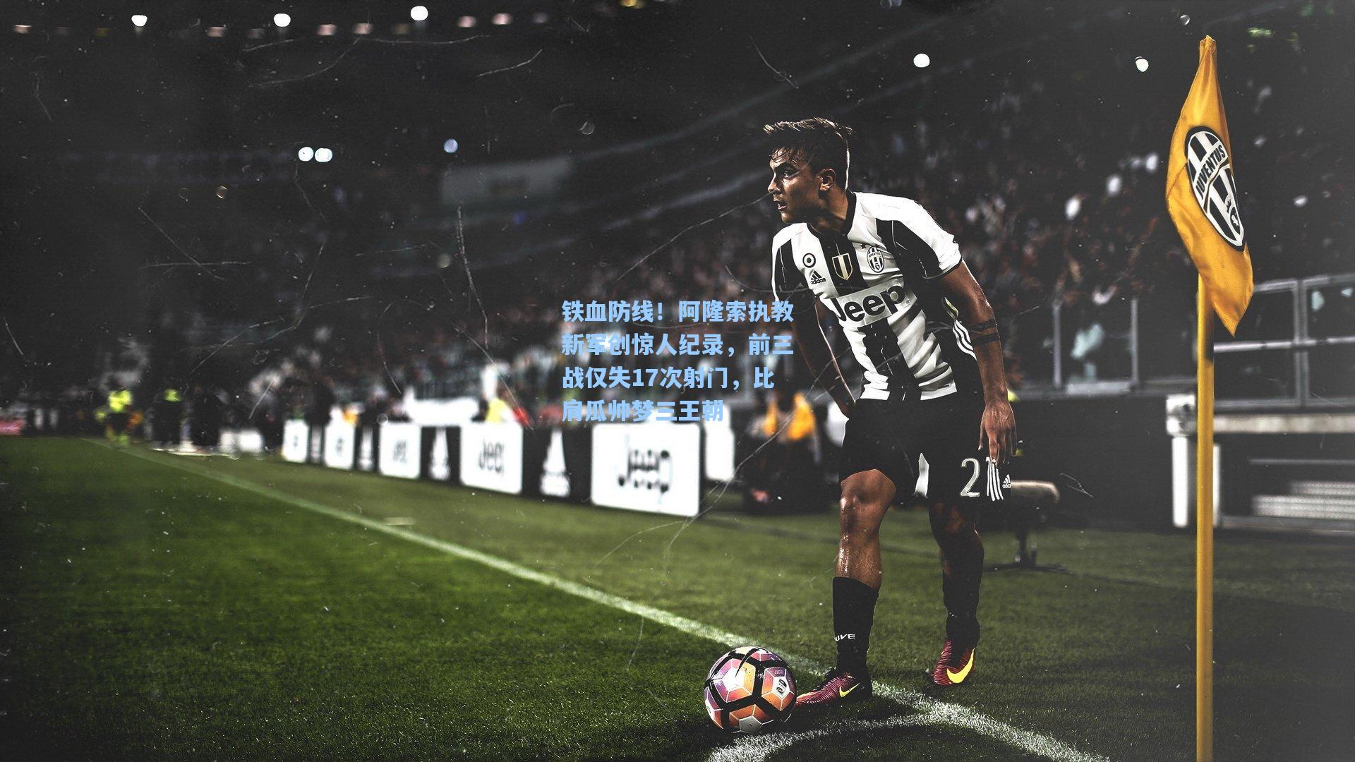 铁血防线！阿隆索执教新军创惊人纪录，前三战仅失17次射门，比肩瓜帅梦三王朝