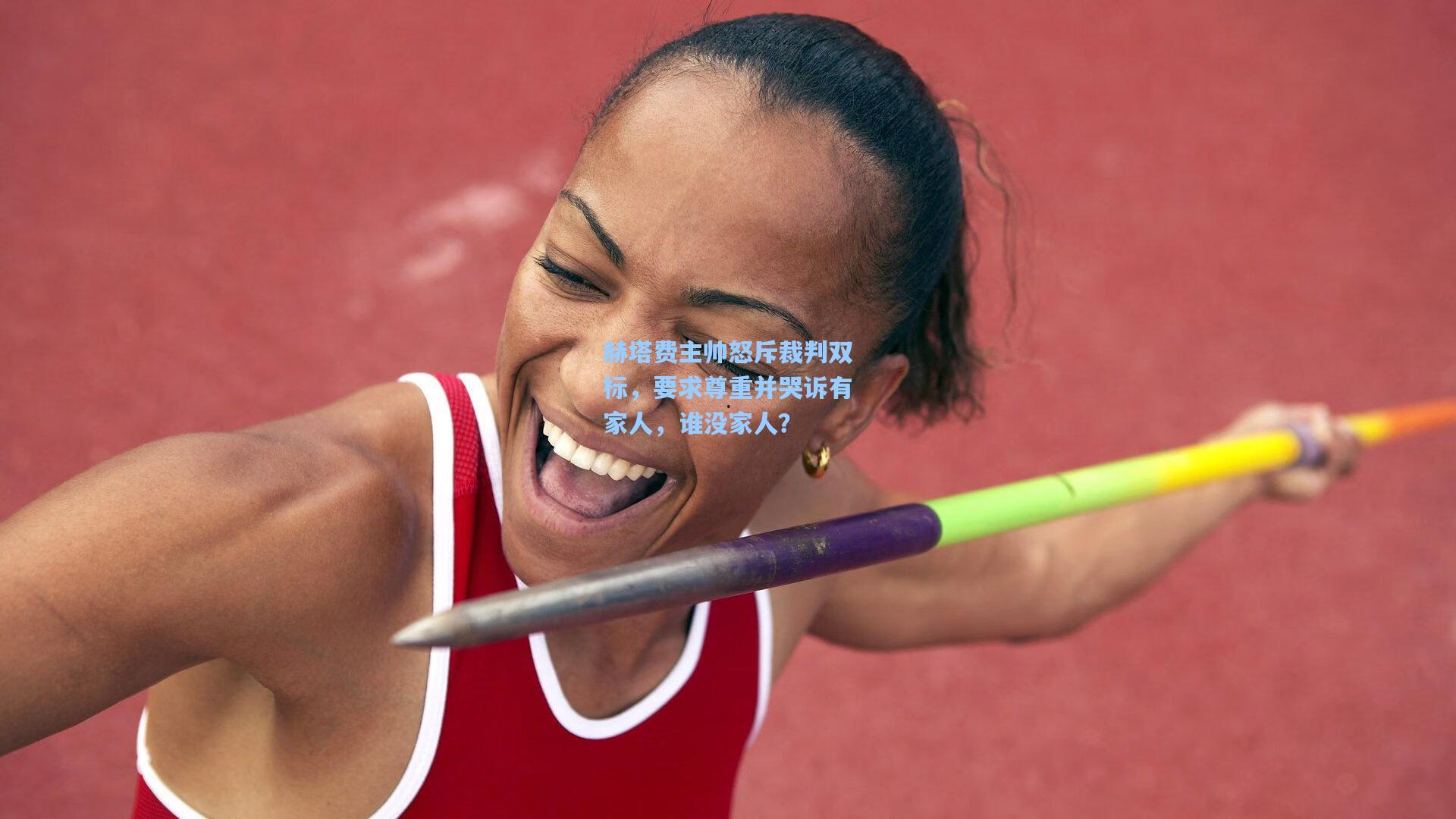 赫塔费主帅怒斥裁判双标，要求尊重并哭诉有家人，谁没家人？