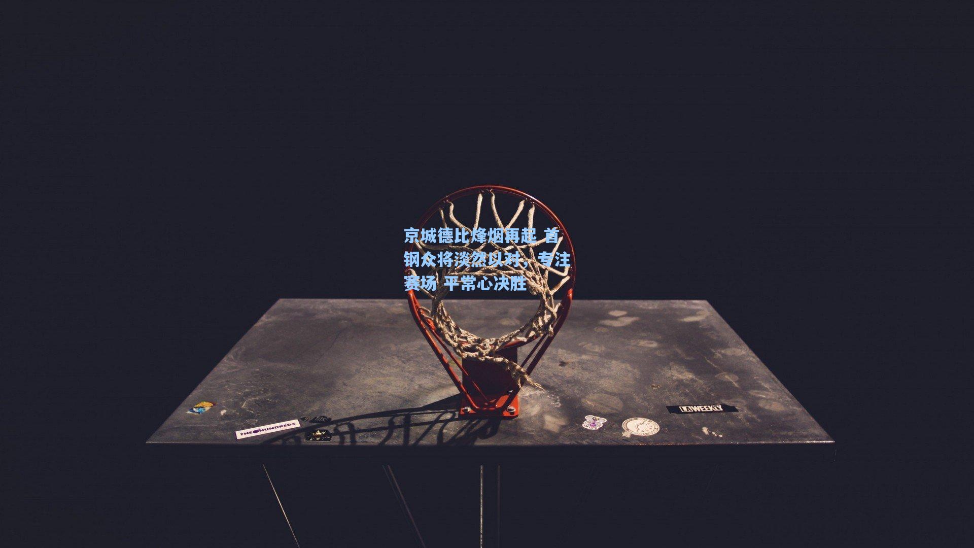 京城德比烽烟再起 首钢众将淡然以对，专注赛场 平常心决胜