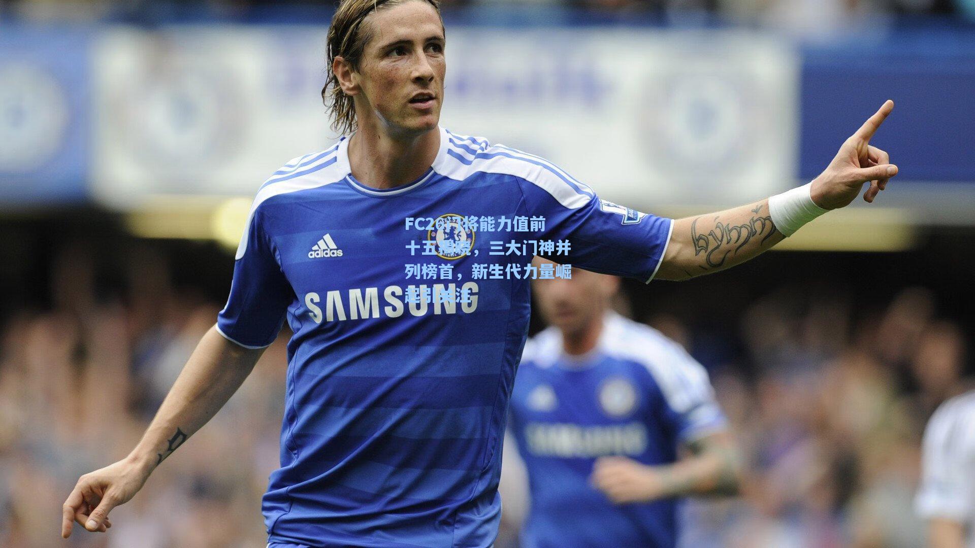 FC26门将能力值前十五揭晓，三大门神并列榜首，新生代力量崛起引关注