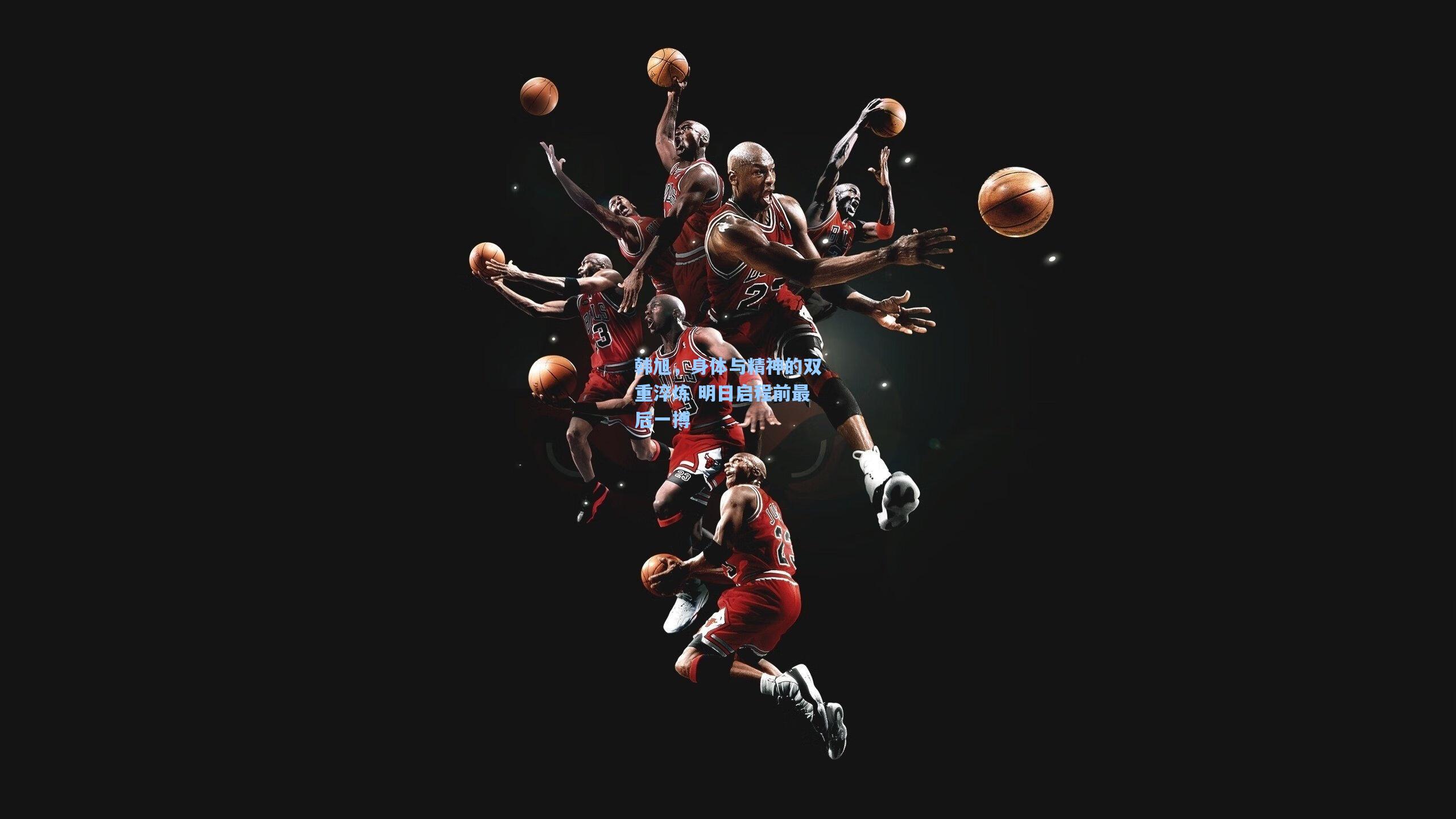 韩旭，身体与精神的双重淬炼 明日启程前最后一搏